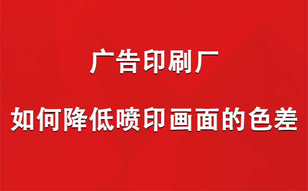 甘南广告甘南印刷厂如何降低喷印画面的色差